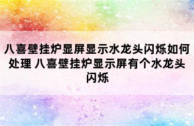 八喜壁挂炉显屏显示水龙头闪烁如何处理 八喜壁挂炉显示屏有个水龙头闪烁